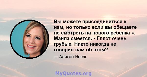 Вы можете присоединиться к нам, но только если вы обещаете не смотреть на нового ребенка ». Майлз смеется. - Глязт очень грубые. Никто никогда не говорил вам об этом?