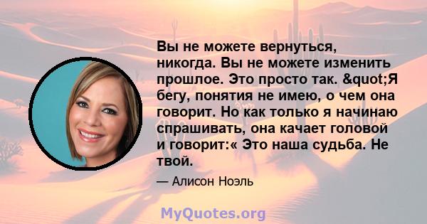 Вы не можете вернуться, никогда. Вы не можете изменить прошлое. Это просто так. "Я бегу, понятия не имею, о чем она говорит. Но как только я начинаю спрашивать, она качает головой и говорит:« Это наша судьба. Не