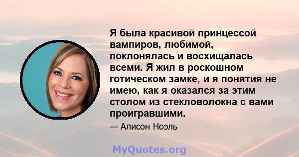 Я была красивой принцессой вампиров, любимой, поклонялась и восхищалась всеми. Я жил в роскошном готическом замке, и я понятия не имею, как я оказался за этим столом из стекловолокна с вами проигравшими.