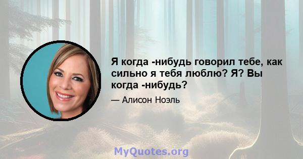 Я когда -нибудь говорил тебе, как сильно я тебя люблю? Я? Вы когда -нибудь?