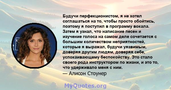 Будучи перфекционистом, я не хотел соглашаться на то, чтобы просто обойтись, поэтому я поступил в программу вокала. Затем я узнал, что написание песен и изучение голоса на самом деле сочетается с большим количеством