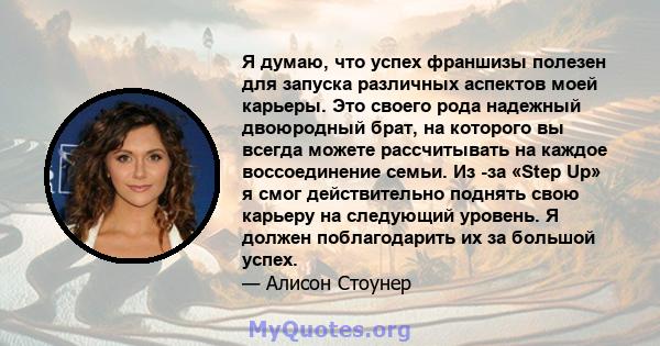 Я думаю, что успех франшизы полезен для запуска различных аспектов моей карьеры. Это своего рода надежный двоюродный брат, на которого вы всегда можете рассчитывать на каждое воссоединение семьи. Из -за «Step Up» я смог 