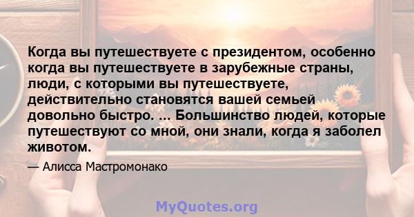 Когда вы путешествуете с президентом, особенно когда вы путешествуете в зарубежные страны, люди, с которыми вы путешествуете, действительно становятся вашей семьей довольно быстро. ... Большинство людей, которые