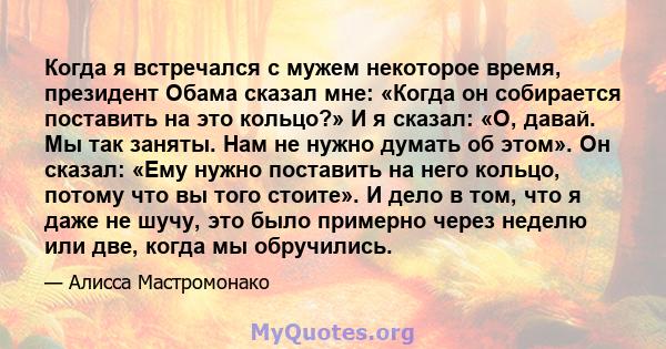 Когда я встречался с мужем некоторое время, президент Обама сказал мне: «Когда он собирается поставить на это кольцо?» И я сказал: «О, давай. Мы так заняты. Нам не нужно думать об этом». Он сказал: «Ему нужно поставить