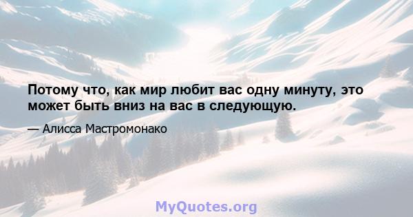 Потому что, как мир любит вас одну минуту, это может быть вниз на вас в следующую.