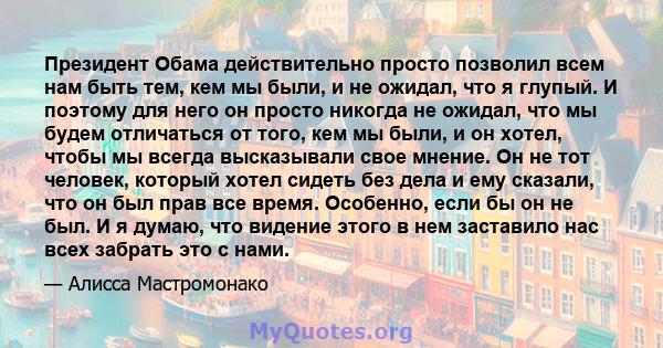 Президент Обама действительно просто позволил всем нам быть тем, кем мы были, и не ожидал, что я глупый. И поэтому для него он просто никогда не ожидал, что мы будем отличаться от того, кем мы были, и он хотел, чтобы мы 