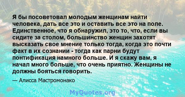 Я бы посоветовал молодым женщинам найти человека, дать все это и оставить все это на поле. Единственное, что я обнаружил, это то, что, если вы сидите за столом, большинство женщин захотят высказать свое мнение только