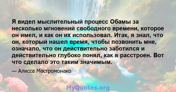 Я видел мыслительный процесс Обамы за несколько мгновений свободного времени, которое он имел, и как он их использовал. Итак, я знал, что он, который нашел время, чтобы позвонить мне, означало, что он действительно