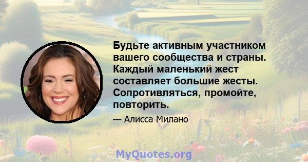 Будьте активным участником вашего сообщества и страны. Каждый маленький жест составляет большие жесты. Сопротивляться, промойте, повторить.