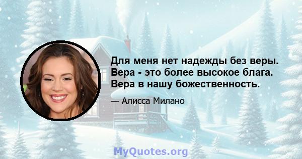 Для меня нет надежды без веры. Вера - это более высокое блага. Вера в нашу божественность.