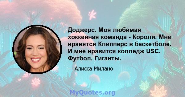 Доджерс. Моя любимая хоккейная команда - Короли. Мне нравятся Клипперс в баскетболе. И мне нравится колледж USC. Футбол, Гиганты.