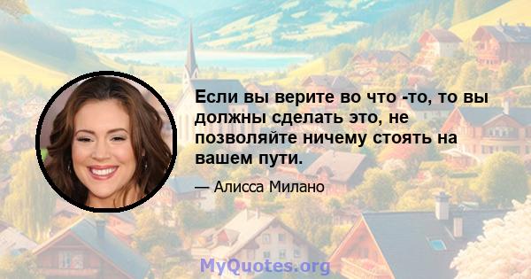 Если вы верите во что -то, то вы должны сделать это, не позволяйте ничему стоять на вашем пути.