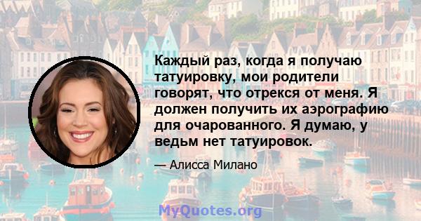 Каждый раз, когда я получаю татуировку, мои родители говорят, что отрекся от меня. Я должен получить их аэрографию для очарованного. Я думаю, у ведьм нет татуировок.