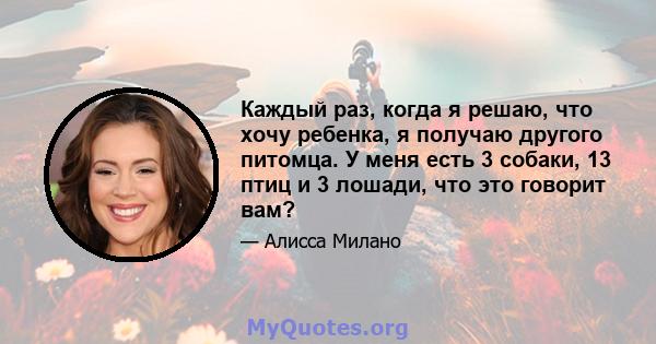 Каждый раз, когда я решаю, что хочу ребенка, я получаю другого питомца. У меня есть 3 собаки, 13 птиц и 3 лошади, что это говорит вам?