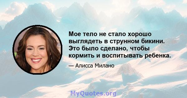 Мое тело не стало хорошо выглядеть в струнном бикини. Это было сделано, чтобы кормить и воспитывать ребенка.