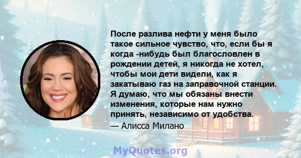 После разлива нефти у меня было такое сильное чувство, что, если бы я когда -нибудь был благословлен в рождении детей, я никогда не хотел, чтобы мои дети видели, как я закатываю газ на заправочной станции. Я думаю, что