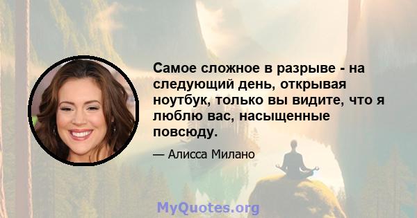 Самое сложное в разрыве - на следующий день, открывая ноутбук, только вы видите, что я люблю вас, насыщенные повсюду.