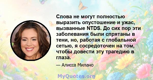 Слова не могут полностью выразить опустошение и ужас, вызванные NTDS. До сих пор эти заболевания были спрятаны в тени, но, работая с глобальной сетью, я сосредоточен на том, чтобы довести эту трагедию в глаза.