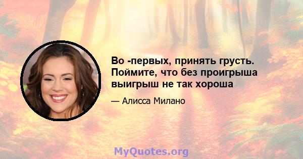 Во -первых, принять грусть. Поймите, что без проигрыша выигрыш не так хороша