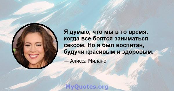 Я думаю, что мы в то время, когда все боятся заниматься сексом. Но я был воспитан, будучи красивым и здоровым.