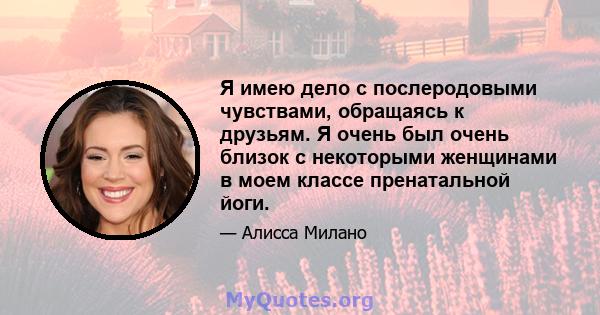 Я имею дело с послеродовыми чувствами, обращаясь к друзьям. Я очень был очень близок с некоторыми женщинами в моем классе пренатальной йоги.