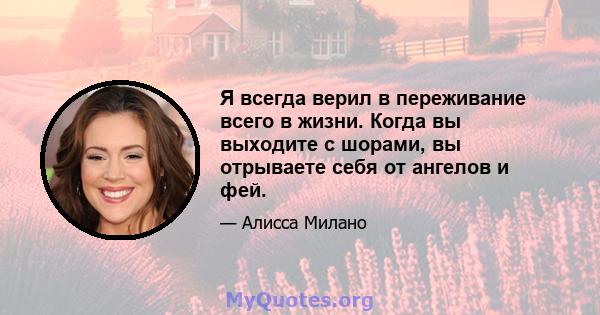 Я всегда верил в переживание всего в жизни. Когда вы выходите с шорами, вы отрываете себя от ангелов и фей.