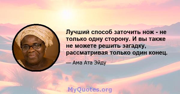 Лучший способ заточить нож - не только одну сторону. И вы также не можете решить загадку, рассматривая только один конец.