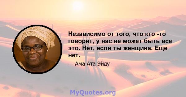 Независимо от того, что кто -то говорит, у нас не может быть все это. Нет, если ты женщина. Еще нет.