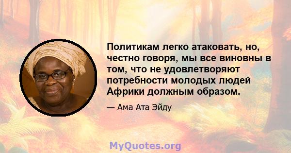 Политикам легко атаковать, но, честно говоря, мы все виновны в том, что не удовлетворяют потребности молодых людей Африки должным образом.