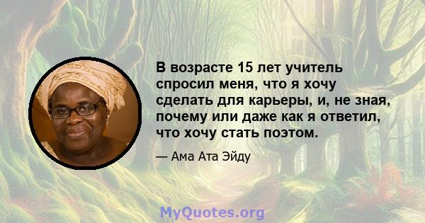 В возрасте 15 лет учитель спросил меня, что я хочу сделать для карьеры, и, не зная, почему или даже как я ответил, что хочу стать поэтом.