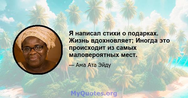 Я написал стихи о подарках. Жизнь вдохновляет; Иногда это происходит из самых маловероятных мест.