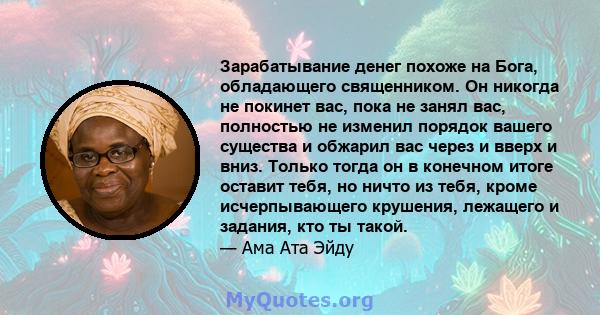 Зарабатывание денег похоже на Бога, обладающего священником. Он никогда не покинет вас, пока не занял вас, полностью не изменил порядок вашего существа и обжарил вас через и вверх и вниз. Только тогда он в конечном