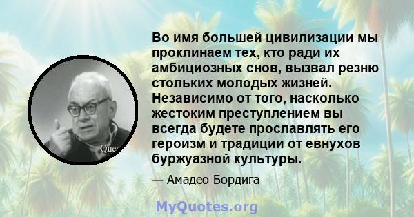 Во имя большей цивилизации мы проклинаем тех, кто ради их амбициозных снов, вызвал резню стольких молодых жизней. Независимо от того, насколько жестоким преступлением вы всегда будете прославлять его героизм и традиции