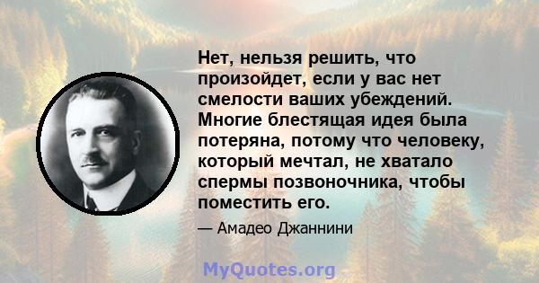 Нет, нельзя решить, что произойдет, если у вас нет смелости ваших убеждений. Многие блестящая идея была потеряна, потому что человеку, который мечтал, не хватало спермы позвоночника, чтобы поместить его.