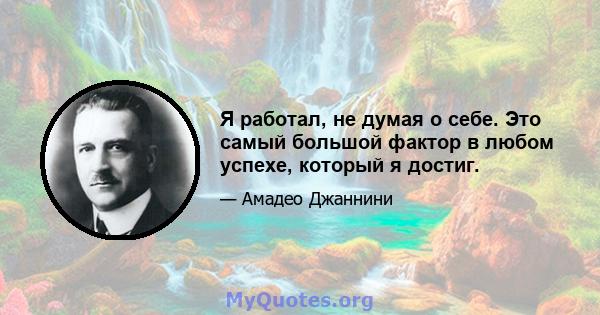 Я работал, не думая о себе. Это самый большой фактор в любом успехе, который я достиг.