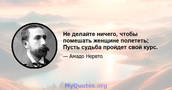 Не делайте ничего, чтобы помешать женщине полететь; Пусть судьба пройдет свой курс.