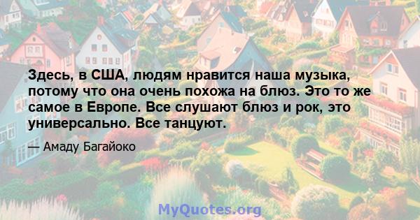 Здесь, в США, людям нравится наша музыка, потому что она очень похожа на блюз. Это то же самое в Европе. Все слушают блюз и рок, это универсально. Все танцуют.