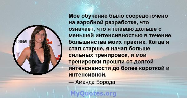 Мое обучение было сосредоточено на аэробной разработке, что означает, что я плаваю дольше с меньшей интенсивностью в течение большинства моих практик. Когда я стал старше, я начал больше сильных тренировок, и мои