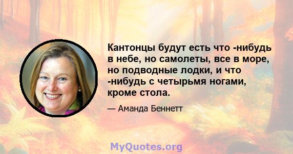 Кантонцы будут есть что -нибудь в небе, но самолеты, все в море, но подводные лодки, и что -нибудь с четырьмя ногами, кроме стола.