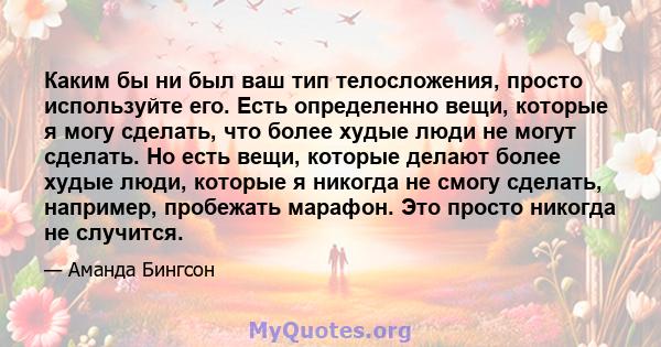 Каким бы ни был ваш тип телосложения, просто используйте его. Есть определенно вещи, которые я могу сделать, что более худые люди не могут сделать. Но есть вещи, которые делают более худые люди, которые я никогда не