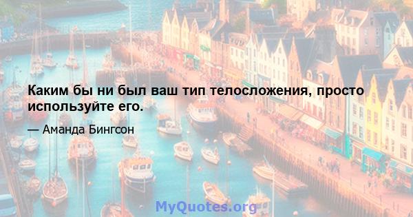 Каким бы ни был ваш тип телосложения, просто используйте его.