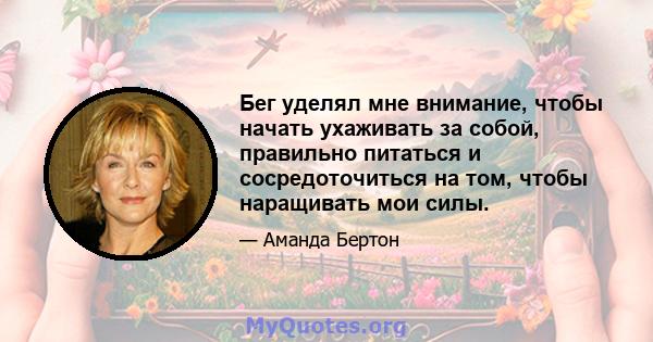 Бег уделял мне внимание, чтобы начать ухаживать за собой, правильно питаться и сосредоточиться на том, чтобы наращивать мои силы.