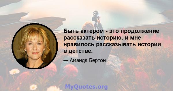 Быть актером - это продолжение рассказать историю, и мне нравилось рассказывать истории в детстве.