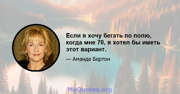 Если я хочу бегать по полю, когда мне 70, я хотел бы иметь этот вариант.