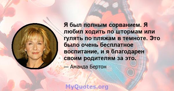 Я был полным сорванием. Я любил ходить по штормам или гулять по пляжам в темноте. Это было очень бесплатное воспитание, и я благодарен своим родителям за это.