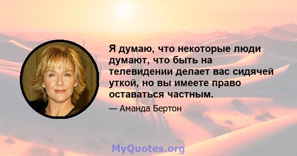 Я думаю, что некоторые люди думают, что быть на телевидении делает вас сидячей уткой, но вы имеете право оставаться частным.