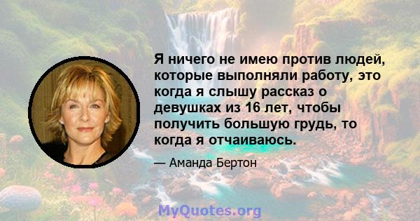 Я ничего не имею против людей, которые выполняли работу, это когда я слышу рассказ о девушках из 16 лет, чтобы получить большую грудь, то когда я отчаиваюсь.