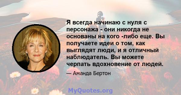 Я всегда начинаю с нуля с персонажа - они никогда не основаны на кого -либо еще. Вы получаете идеи о том, как выглядят люди, и я отличный наблюдатель. Вы можете черпать вдохновение от людей.