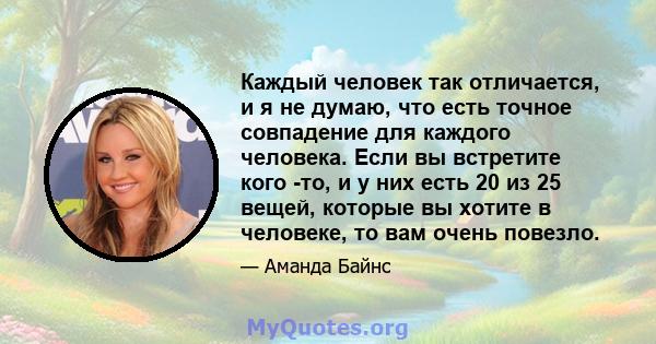 Каждый человек так отличается, и я не думаю, что есть точное совпадение для каждого человека. Если вы встретите кого -то, и у них есть 20 из 25 вещей, которые вы хотите в человеке, то вам очень повезло.