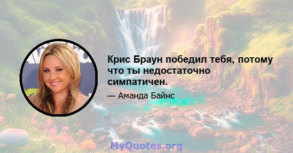 Крис Браун победил тебя, потому что ты недостаточно симпатичен.